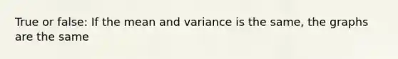 True or false: If the mean and variance is the same, the graphs are the same