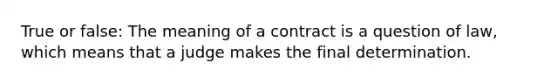 True or false: The meaning of a contract is a question of law, which means that a judge makes the final determination.