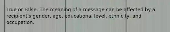 True or False: The meaning of a message can be affected by a recipient's gender, age, educational level, ethnicity, and occupation.