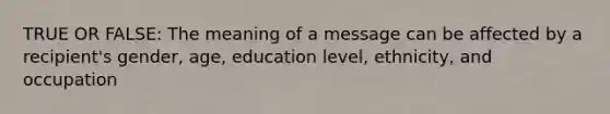 TRUE OR FALSE: The meaning of a message can be affected by a recipient's gender, age, education level, ethnicity, and occupation