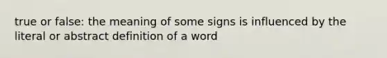 true or false: the meaning of some signs is influenced by the literal or abstract definition of a word