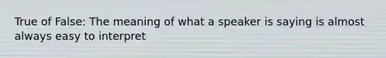 True of False: The meaning of what a speaker is saying is almost always easy to interpret