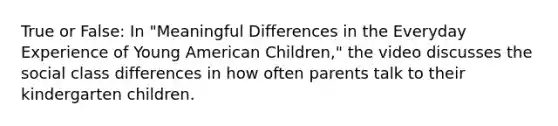 True or False: In "Meaningful Differences in the Everyday Experience of Young American Children," the video discusses the social class differences in how often parents talk to their kindergarten children.