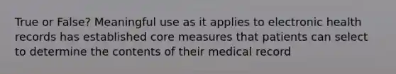 True or False? Meaningful use as it applies to electronic health records has established core measures that patients can select to determine the contents of their medical record