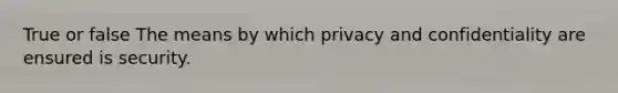 True or false The means by which privacy and confidentiality are ensured is security.