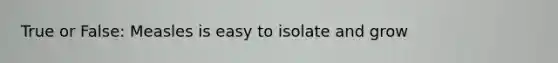 True or False: Measles is easy to isolate and grow