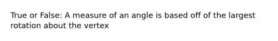 True or False: A measure of an angle is based off of the largest rotation about the vertex