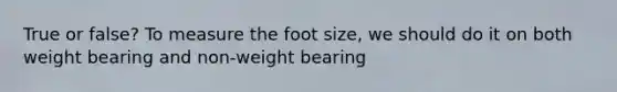 True or false? To measure the foot size, we should do it on both weight bearing and non-weight bearing