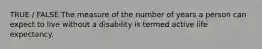 TRUE / FALSE The measure of the number of years a person can expect to live without a disability is termed active life expectancy.