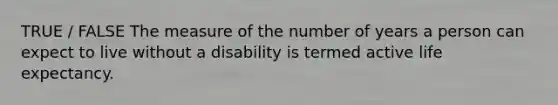 TRUE / FALSE The measure of the number of years a person can expect to live without a disability is termed active life expectancy.