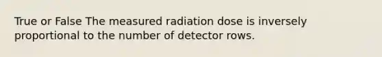 True or False The measured radiation dose is inversely proportional to the number of detector rows.