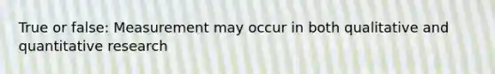 True or false: Measurement may occur in both qualitative and quantitative research