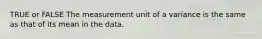 TRUE or FALSE The measurement unit of a variance is the same as that of its mean in the data.