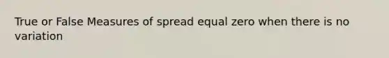 True or False Measures of spread equal zero when there is no variation