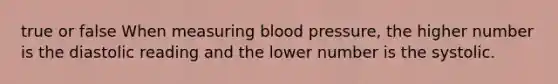 true or false When measuring blood pressure, the higher number is the diastolic reading and the lower number is the systolic.