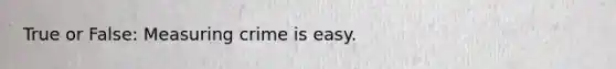 True or False: Measuring crime is easy.