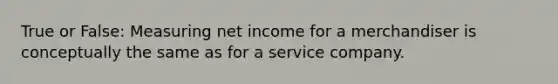 True or False: Measuring net income for a merchandiser is conceptually the same as for a service company.