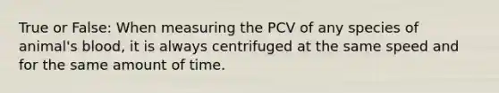 True or False: When measuring the PCV of any species of animal's blood, it is always centrifuged at the same speed and for the same amount of time.