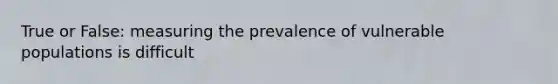 True or False: measuring the prevalence of vulnerable populations is difficult