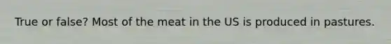 True or false? Most of the meat in the US is produced in pastures.