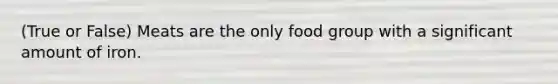 (True or False) Meats are the only food group with a significant amount of iron.