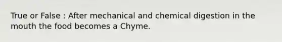 True or False : After mechanical and chemical digestion in the mouth the food becomes a Chyme.