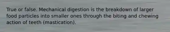 True or false. Mechanical digestion is the breakdown of larger food particles into smaller ones through the biting and chewing action of teeth (mastication).