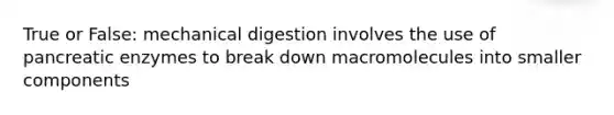 True or False: mechanical digestion involves the use of pancreatic enzymes to break down macromolecules into smaller components