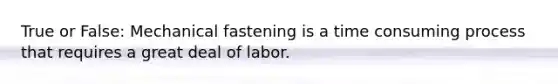 True or False: Mechanical fastening is a time consuming process that requires a great deal of labor.