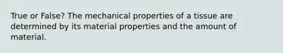 True or False? The mechanical properties of a tissue are determined by its material properties and the amount of material.