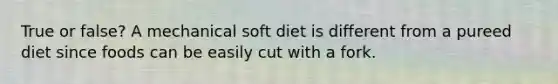 True or false? A mechanical soft diet is different from a pureed diet since foods can be easily cut with a fork.