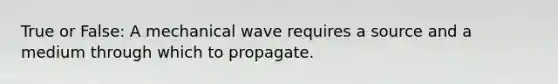 True or False: A mechanical wave requires a source and a medium through which to propagate.