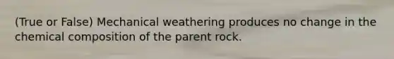 (True or False) Mechanical weathering produces no change in the chemical composition of the parent rock.