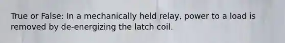 True or False: In a mechanically held​ relay, power to a load is removed by​ de-energizing the latch coil.