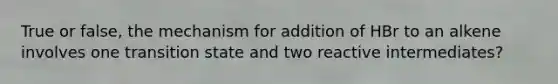 True or false, the mechanism for addition of HBr to an alkene involves one transition state and two reactive intermediates?