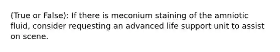 (True or False): If there is meconium staining of the amniotic fluid, consider requesting an advanced life support unit to assist on scene.