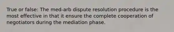 True or false: The med-arb dispute resolution procedure is the most effective in that it ensure the complete cooperation of negotiators during the mediation phase.