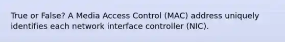 True or False? A Media Access Control (MAC) address uniquely identifies each network interface controller (NIC).