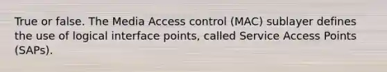 True or false. The Media Access control (MAC) sublayer defines the use of logical interface points, called Service Access Points (SAPs).