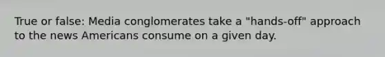 True or false: Media conglomerates take a "hands-off" approach to the news Americans consume on a given day.