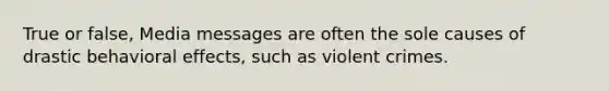 True or false, Media messages are often the sole causes of drastic behavioral effects, such as violent crimes.