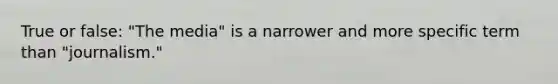 True or false: "The media" is a narrower and more specific term than "journalism."