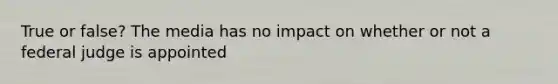 True or false? The media has no impact on whether or not a federal judge is appointed