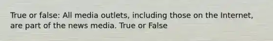 True or false: All media outlets, including those on the Internet, are part of the news media. True or False