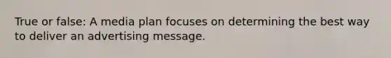 True or false: A media plan focuses on determining the best way to deliver an advertising message.