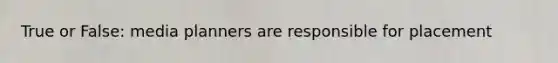 True or False: media planners are responsible for placement