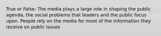 True or False: The media plays a large role in shaping the public agenda, the social problems that leaders and the public focus upon. People rely on the media for most of the information they receive on public issues