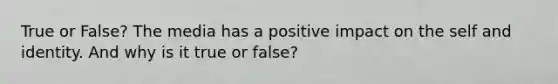 True or False? The media has a positive impact on the self and identity. And why is it true or false?