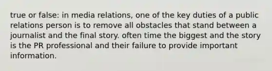 true or false: in media relations, one of the key duties of a public relations person is to remove all obstacles that stand between a journalist and the final story. often time the biggest and the story is the PR professional and their failure to provide important information.