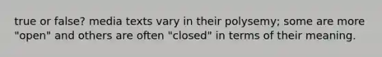 true or false? media texts vary in their polysemy; some are more "open" and others are often "closed" in terms of their meaning.